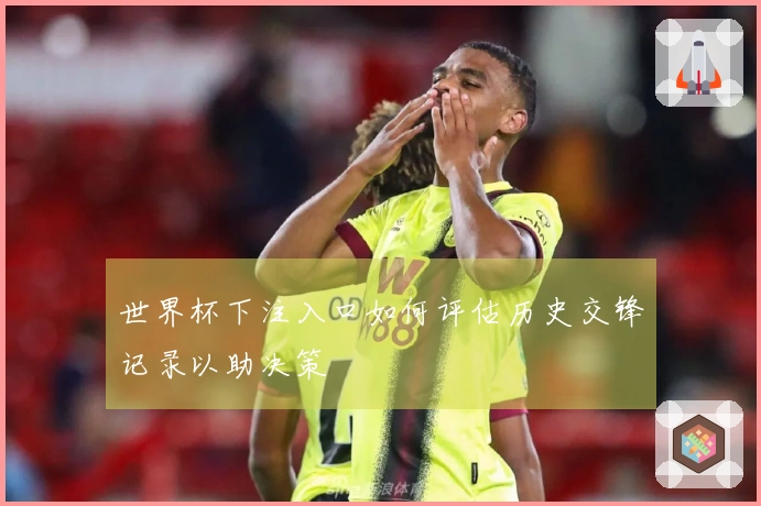 世界杯下注入口如何评估历史交锋记录以助决策