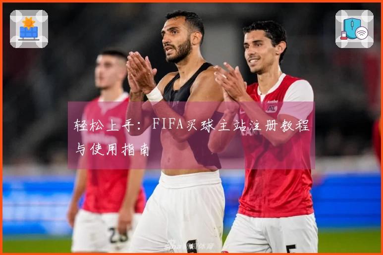 轻松上手：FIFA买球主站注册教程与使用指南