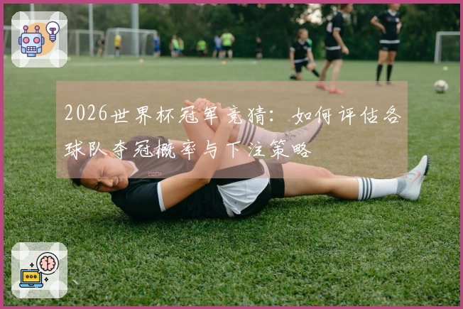 2026世界杯冠军竞猜：如何评估各球队夺冠概率与下注策略