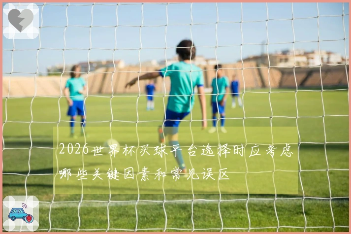 2026世界杯买球平台选择时应考虑哪些关键因素和常见误区