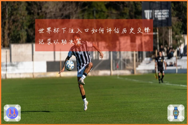 世界杯下注入口如何评估历史交锋记录以助决策