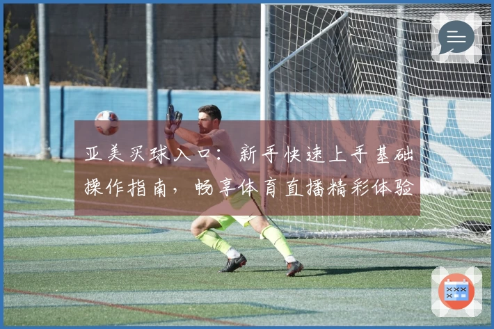 亚美买球入口：新手快速上手基础操作指南，畅享体育直播精彩体验