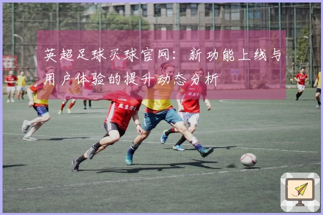 英超足球买球官网：新功能上线与用户体验的提升动态分析