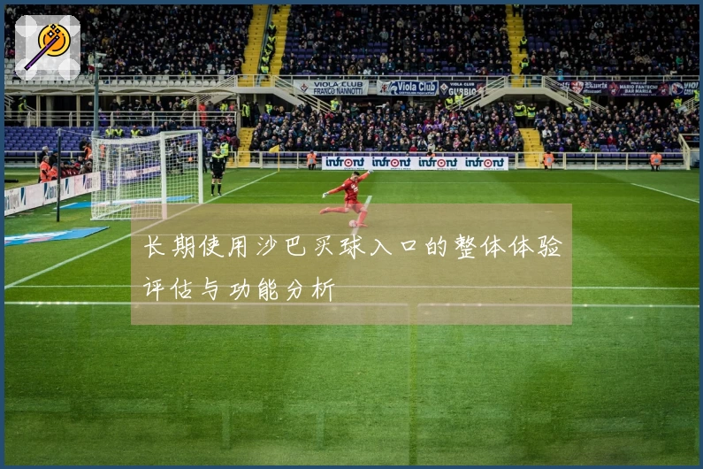 长期使用沙巴买球入口的整体体验评估与功能分析