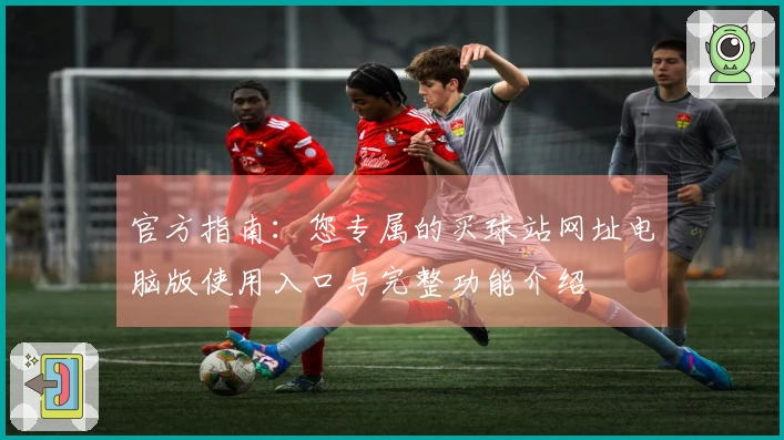 官方指南：您专属的买球站网址电脑版使用入口与完整功能介绍