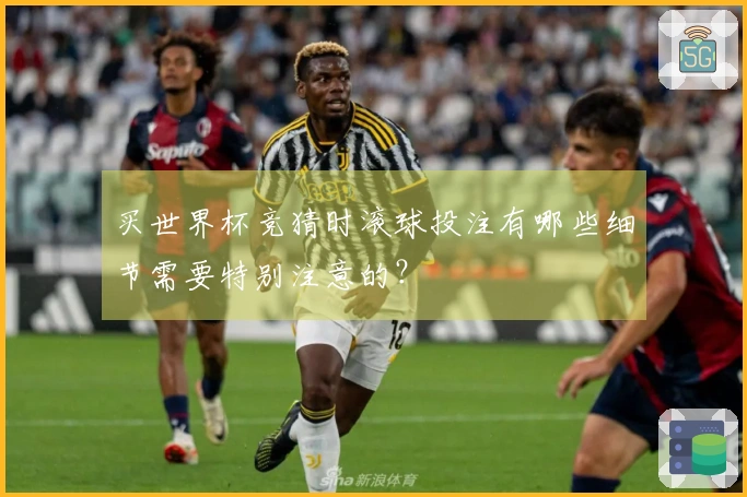 买世界杯竞猜时滚球投注有哪些细节需要特别注意的？