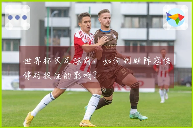 世界杯买足球前，如何判断阵容伤停对投注的影响？