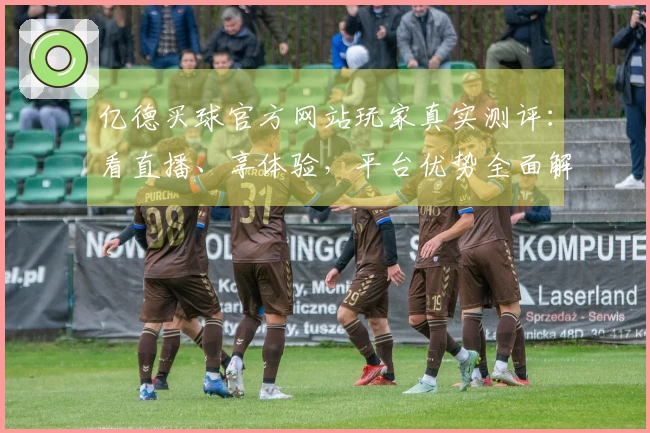 亿德买球官方网站玩家真实测评：看直播、享体验，平台优势全面解读