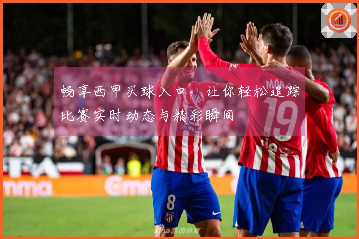 畅享西甲买球入口，让你轻松追踪比赛实时动态与精彩瞬间