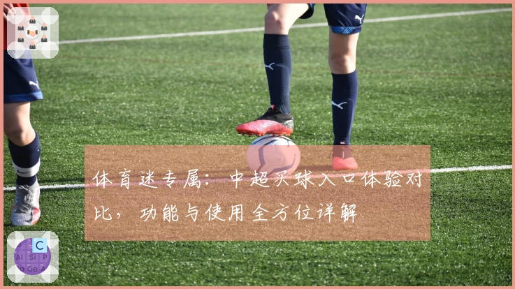 体育迷专属：中超买球入口体验对比，功能与使用全方位详解
