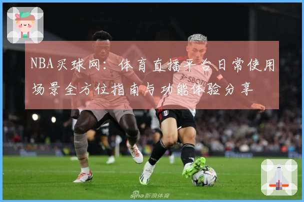NBA买球网：体育直播平台日常使用场景全方位指南与功能体验分享