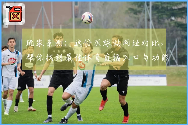 玩家亲测：这份买球站网址对比，帮你找到最佳体育直播入口与功能体验