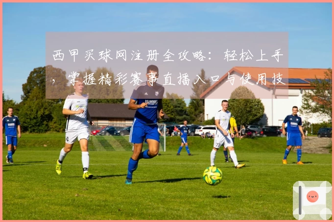 西甲买球网注册全攻略：轻松上手，掌握精彩赛事直播入口与使用技巧