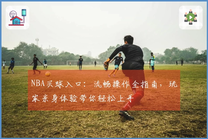 NBA买球入口：流畅操作全指南，玩家亲身体验带你轻松上手