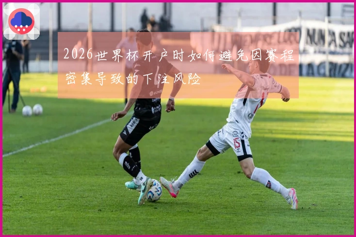 2026世界杯开户时如何避免因赛程密集导致的下注风险
