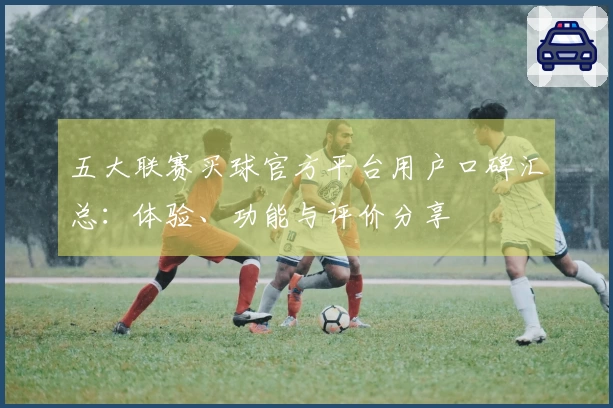 五大联赛买球官方平台用户口碑汇总：体验、功能与评价分享