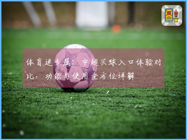 体育迷专属：中超买球入口体验对比，功能与使用全方位详解
