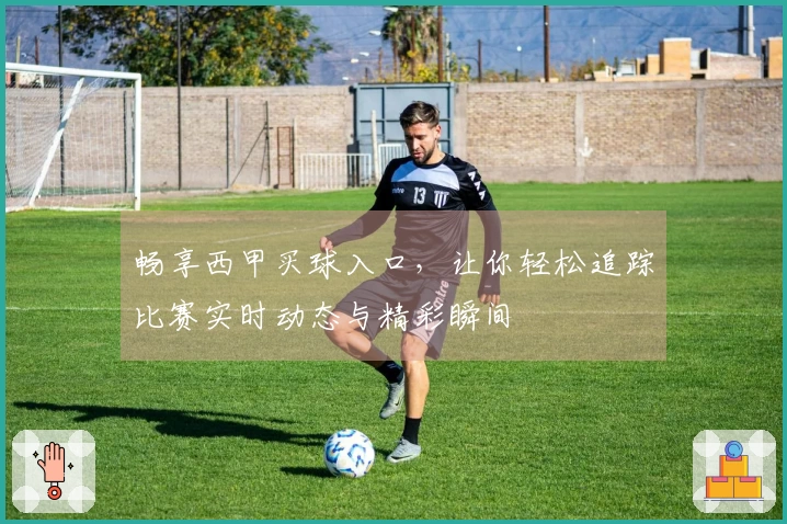 畅享西甲买球入口，让你轻松追踪比赛实时动态与精彩瞬间