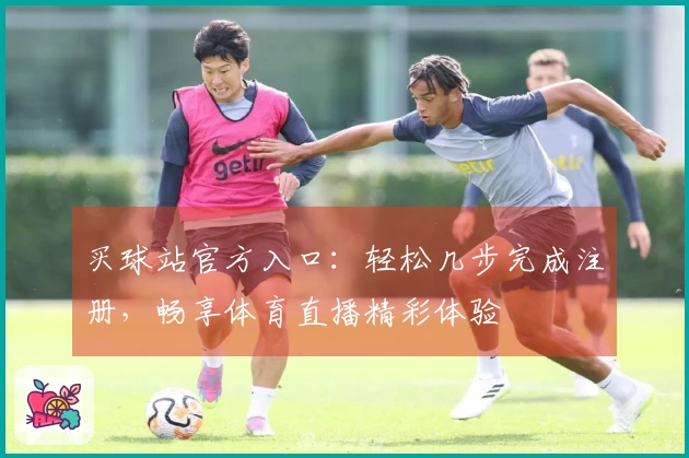 买球站官方入口：轻松几步完成注册，畅享体育直播精彩体验