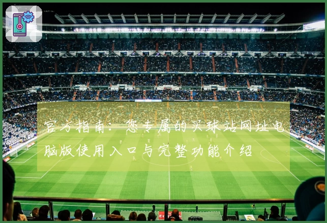 官方指南：您专属的买球站网址电脑版使用入口与完整功能介绍