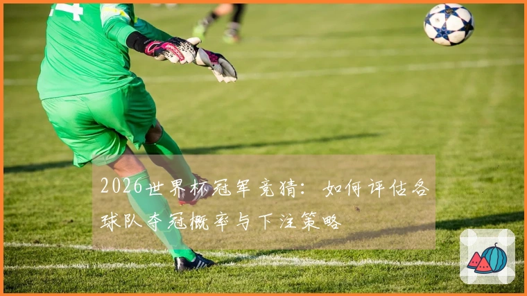 2026世界杯冠军竞猜：如何评估各球队夺冠概率与下注策略