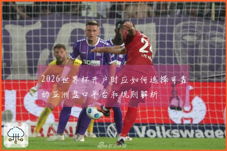 2026世界杯开户时应如何选择可靠的亚洲盘口平台和规则解析