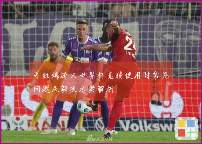 手机端烽火世界杯竞猜使用时常见问题及解决方案解析