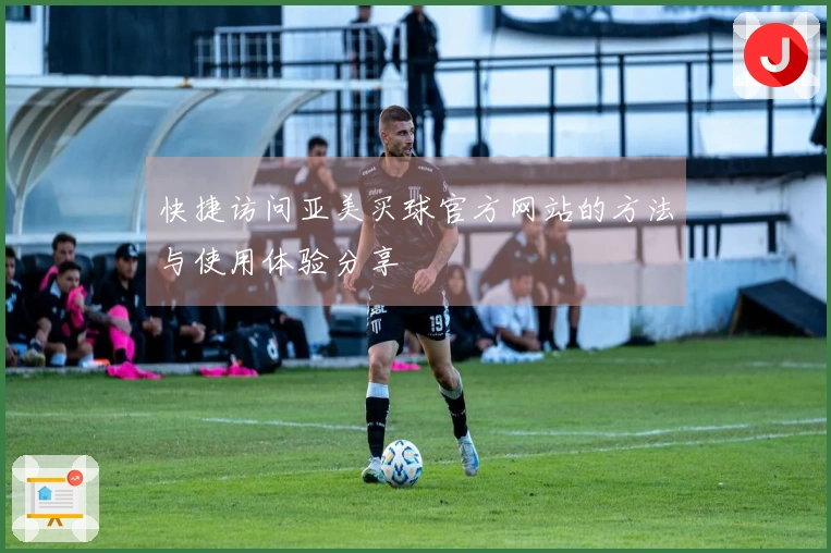 快捷访问亚美买球官方网站的方法与使用体验分享