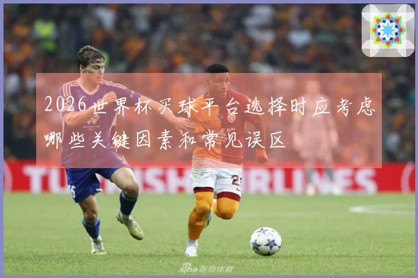 2026世界杯买球平台选择时应考虑哪些关键因素和常见误区
