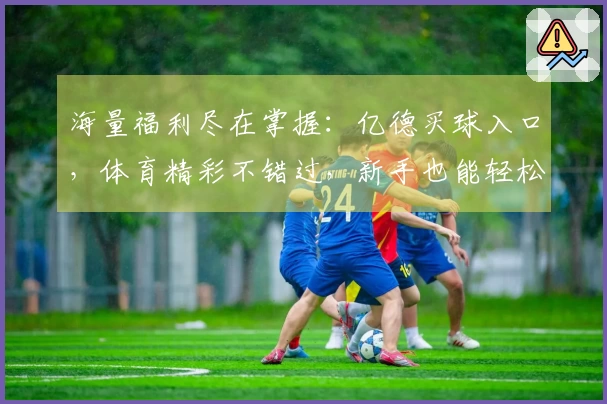 海量福利尽在掌握：亿德买球入口，体育精彩不错过，新手也能轻松领！