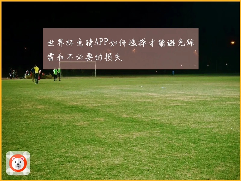 世界杯竞猜APP如何选择才能避免踩雷和不必要的损失