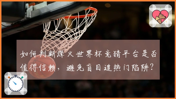 如何判断烽火世界杯竞猜平台是否值得信赖，避免盲目追热门陷阱？