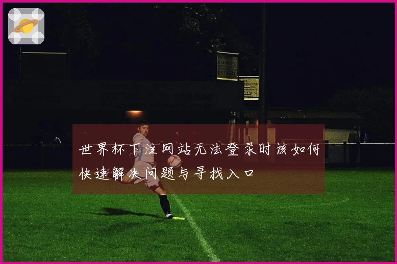 世界杯下注网站无法登录时该如何快速解决问题与寻找入口