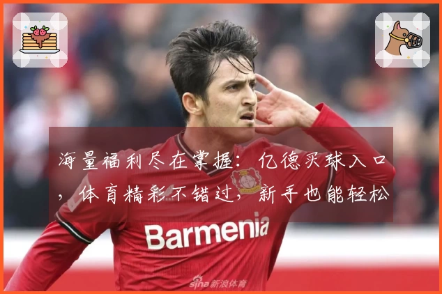 海量福利尽在掌握：亿德买球入口，体育精彩不错过，新手也能轻松领！