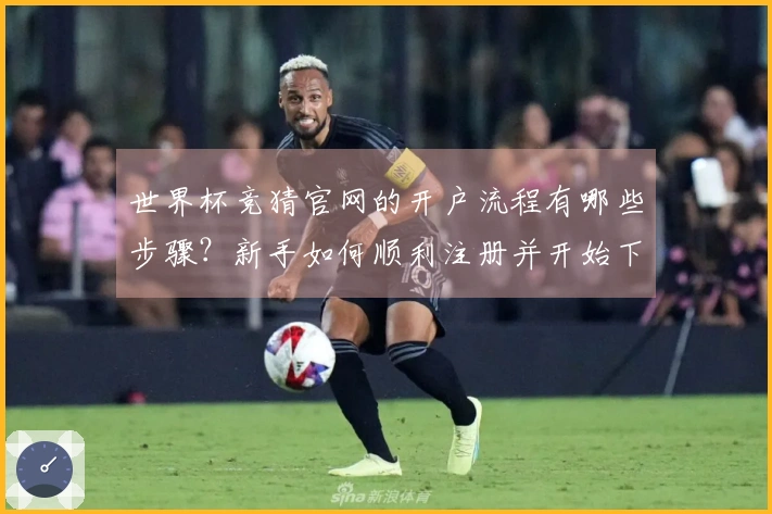 世界杯竞猜官网的开户流程有哪些步骤？新手如何顺利注册并开始下注？