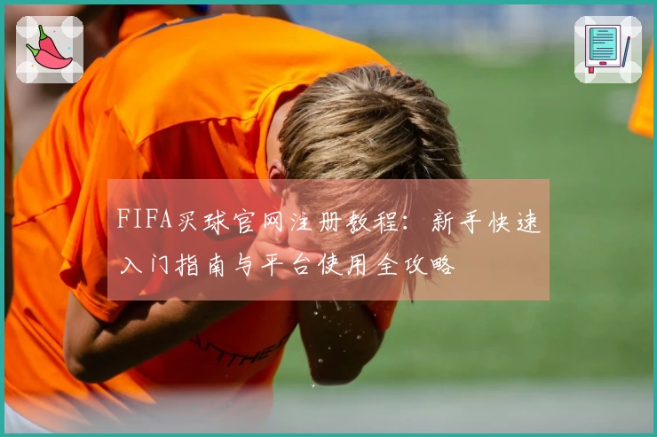 FIFA买球官网注册教程：新手快速入门指南与平台使用全攻略