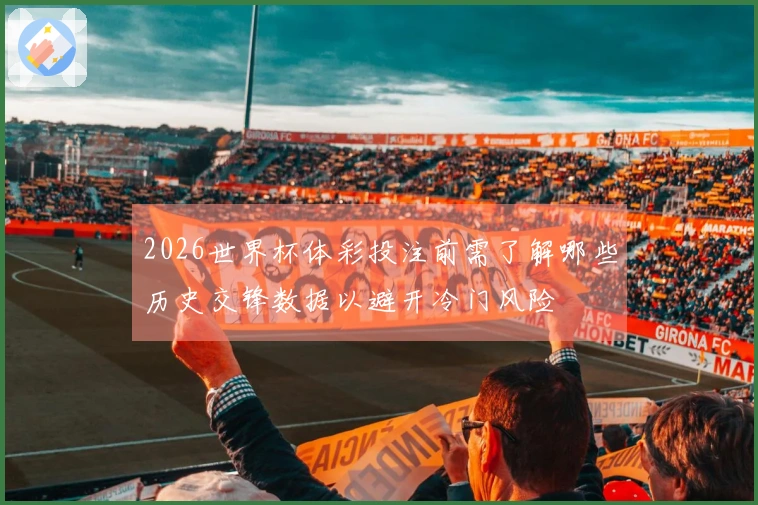 2026世界杯体彩投注前需了解哪些历史交锋数据以避开冷门风险