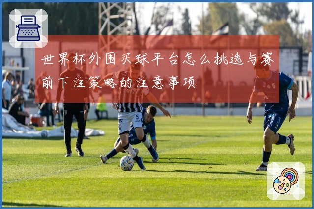 世界杯外围买球平台怎么挑选与赛前下注策略的注意事项