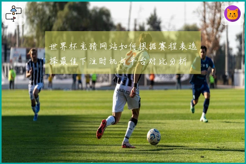 世界杯竞猜网站如何根据赛程表选择最佳下注时机与平台对比分析