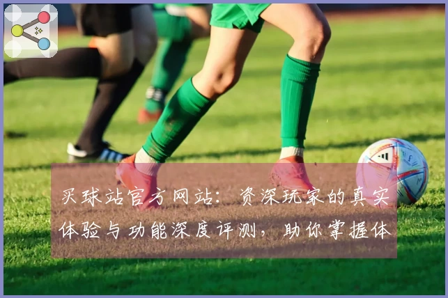 买球站官方网站：资深玩家的真实体验与功能深度评测，助你掌握体育观赛与竞技新选择