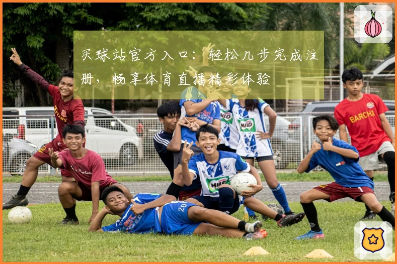 买球站官方入口：轻松几步完成注册，畅享体育直播精彩体验