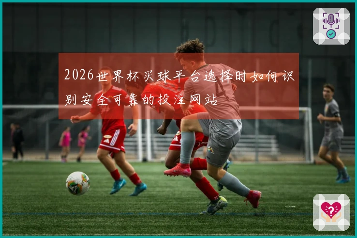 2026世界杯买球平台选择时如何识别安全可靠的投注网站