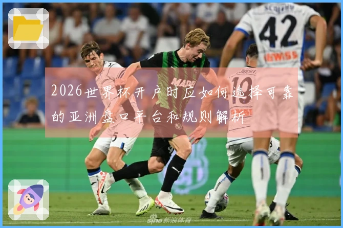 2026世界杯开户时应如何选择可靠的亚洲盘口平台和规则解析