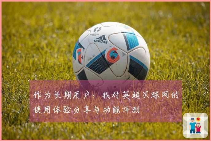 作为长期用户，我对英超买球网的使用体验分享与功能评测