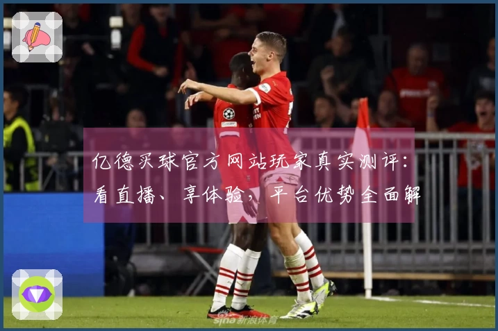 亿德买球官方网站玩家真实测评：看直播、享体验，平台优势全面解读