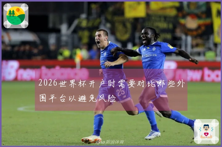 2026世界杯开户时需要对比哪些外围平台以避免风险