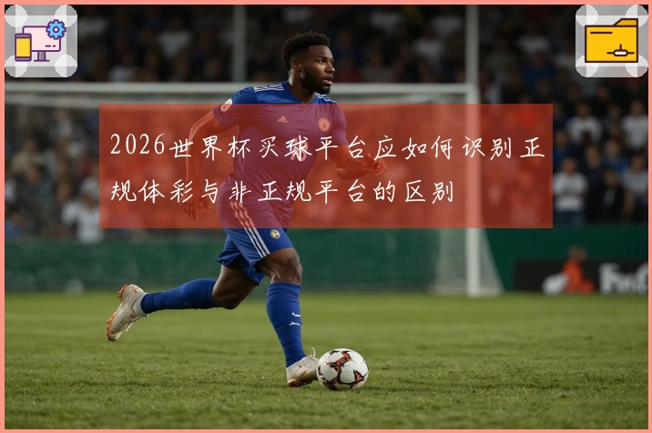 2026世界杯买球平台应如何识别正规体彩与非正规平台的区别