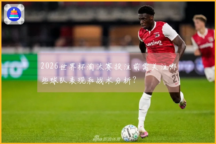 2026世界杯淘汰赛投注前需关注哪些球队表现和战术分析？