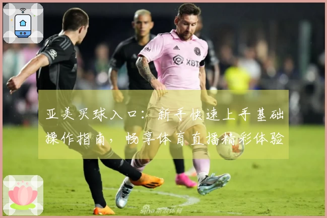 亚美买球入口：新手快速上手基础操作指南，畅享体育直播精彩体验
