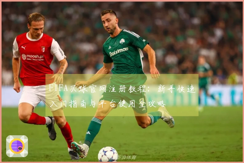 FIFA买球官网注册教程：新手快速入门指南与平台使用全攻略